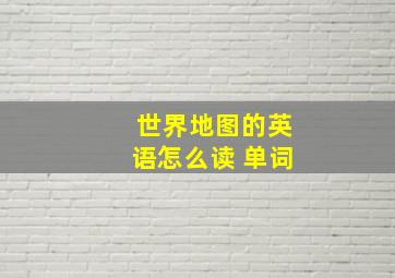 世界地图的英语怎么读 单词